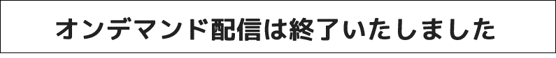 オンデマンド配信は終了いたしました